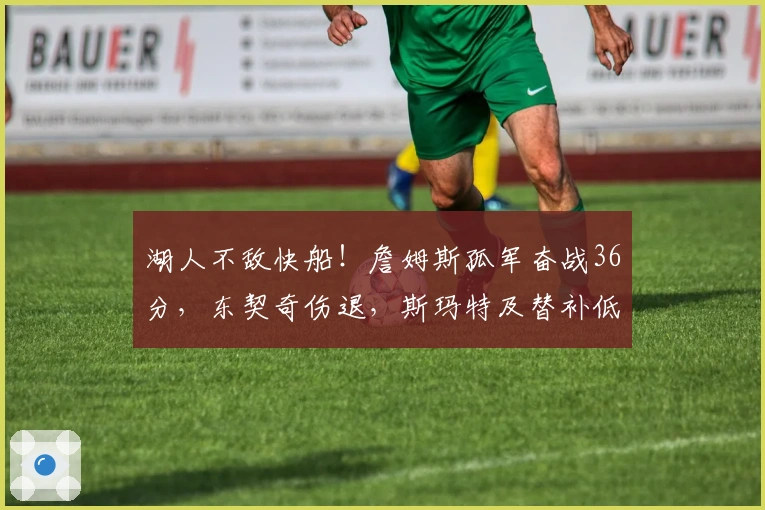 湖人不敌快船！詹姆斯孤军奋战36分，东契奇伤退，斯玛特及替补低迷！
