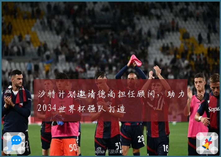 沙特计划邀请德尚担任顾问，助力2034世界杯强队打造