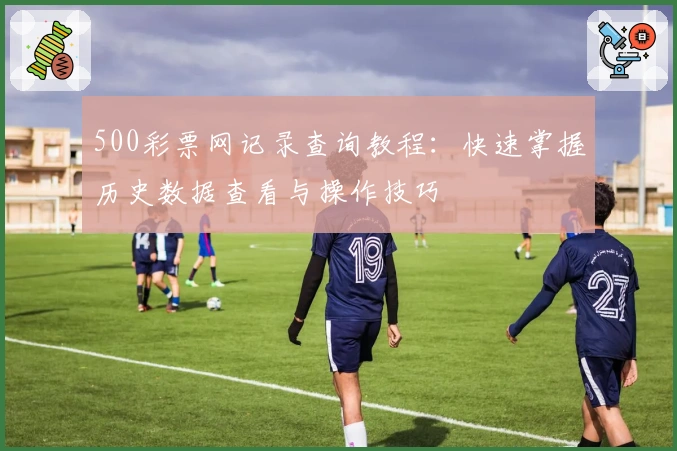 500彩票网记录查询教程：快速掌握历史数据查看与操作技巧