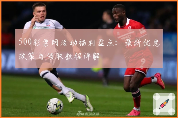 500彩票网活动福利盘点：最新优惠政策与领取教程详解