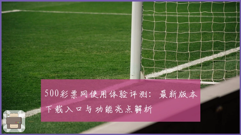 500彩票网使用体验评测：最新版本下载入口与功能亮点解析