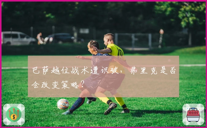 巴萨越位战术遭识破，弗里克是否会改变策略？