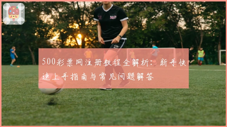 500彩票网注册教程全解析：新手快速上手指南与常见问题解答