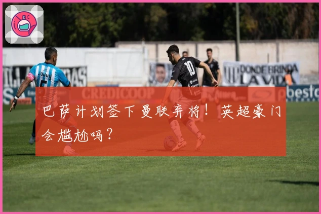 巴萨计划签下曼联弃将！英超豪门会尴尬吗？