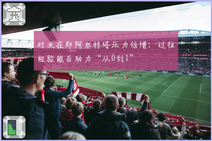 对决在即阿尔特塔压力倍增：过往经验能否助力“从0到1”