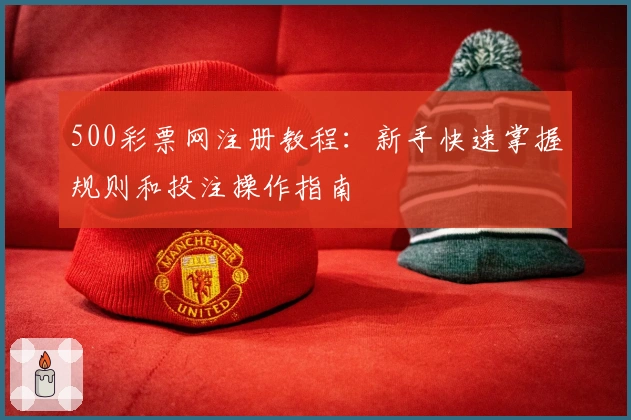 500彩票网注册教程：新手快速掌握规则和投注操作指南