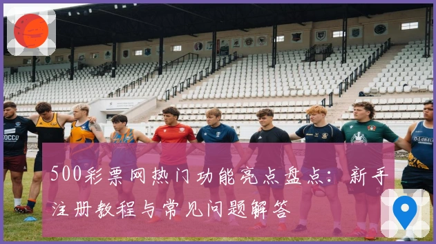 500彩票网热门功能亮点盘点：新手注册教程与常见问题解答