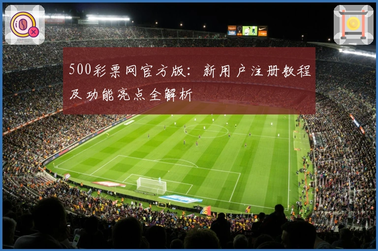 500彩票网官方版：新用户注册教程及功能亮点全解析