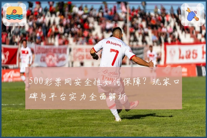 500彩票网安全性如何保障？玩家口碑与平台实力全面解析