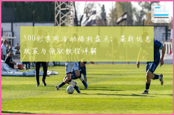 500彩票网活动福利盘点：最新优惠政策与领取教程详解