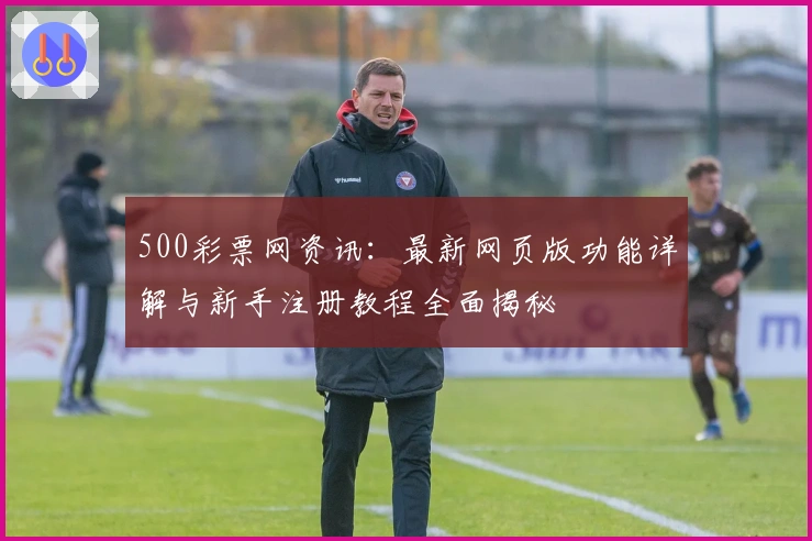 500彩票网资讯:最新网页版功能详解与新手注册教程全面揭秘