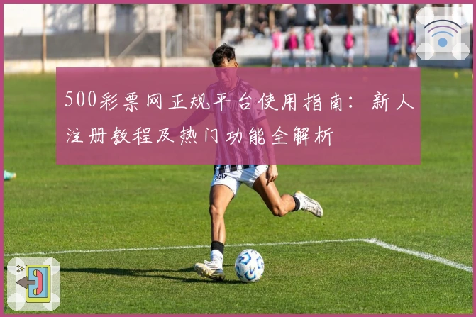 500彩票网正规平台使用指南：新人注册教程及热门功能全解析