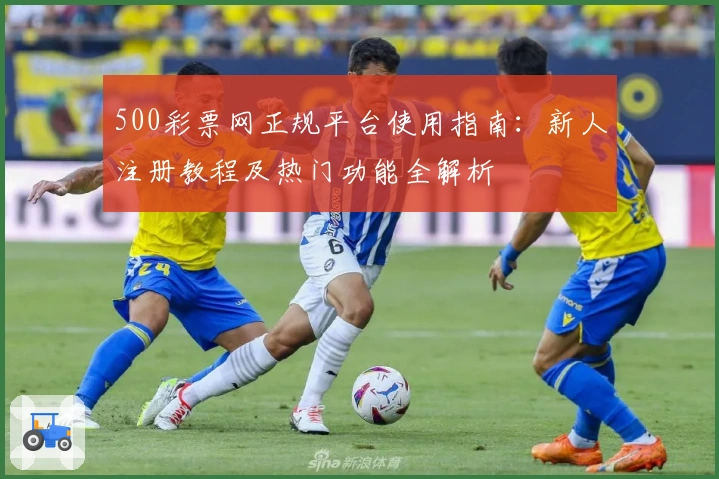 500彩票网正规平台使用指南：新人注册教程及热门功能全解析