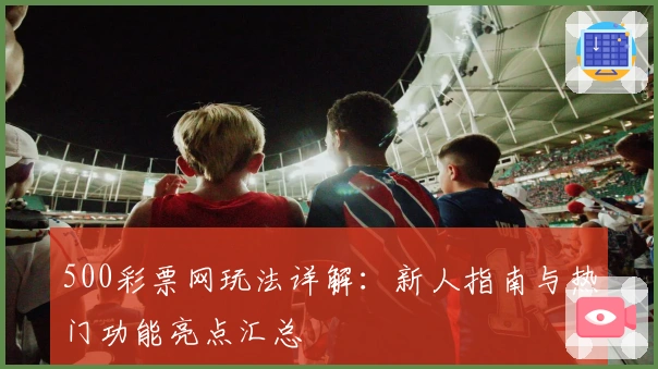 500彩票网玩法详解：新人指南与热门功能亮点汇总