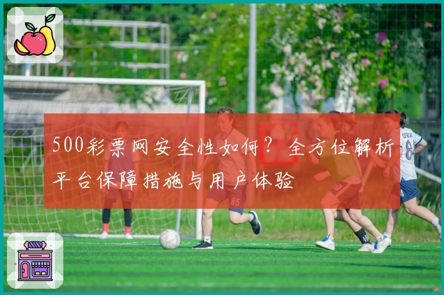 500彩票网安全性如何？全方位解析平台保障措施与用户体验