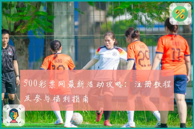 500彩票网最新活动攻略：注册教程及参与福利指南