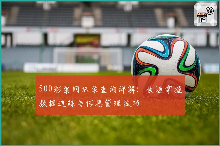 500彩票网记录查询详解：快速掌握数据追踪与信息管理技巧