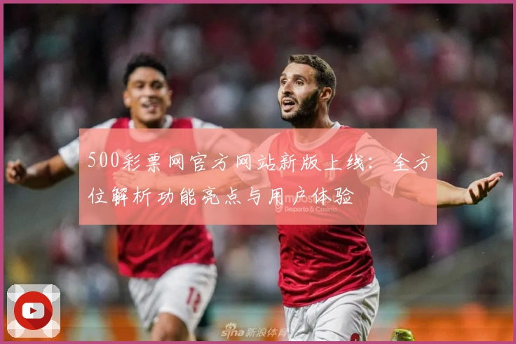 500彩票网官方网站新版上线：全方位解析功能亮点与用户体验
