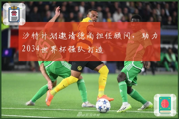 沙特计划邀请德尚担任顾问，助力2034世界杯强队打造