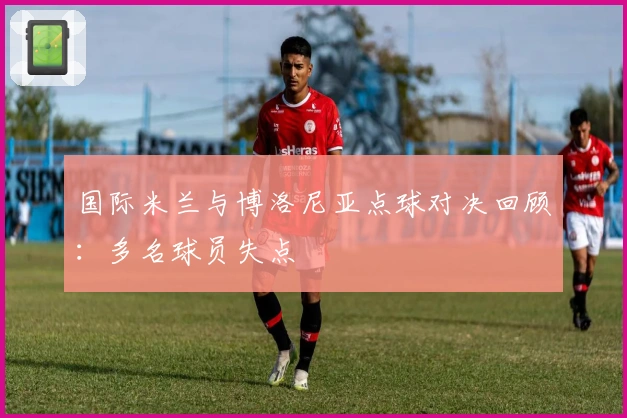 国际米兰与博洛尼亚点球对决回顾：多名球员失点