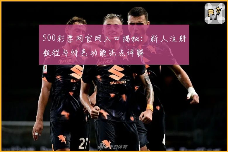 500彩票网官网入口揭秘：新人注册教程与特色功能亮点详解