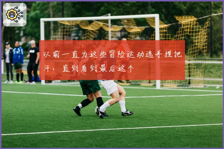 以前一直为这些冒险运动选手捏把汗，直到看到最后这个