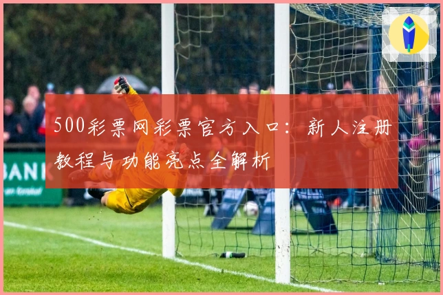 500彩票网彩票官方入口：新人注册教程与功能亮点全解析
