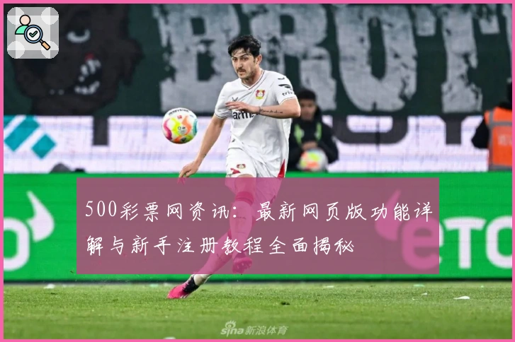 500彩票网资讯：最新网页版功能详解与新手注册教程全面揭秘