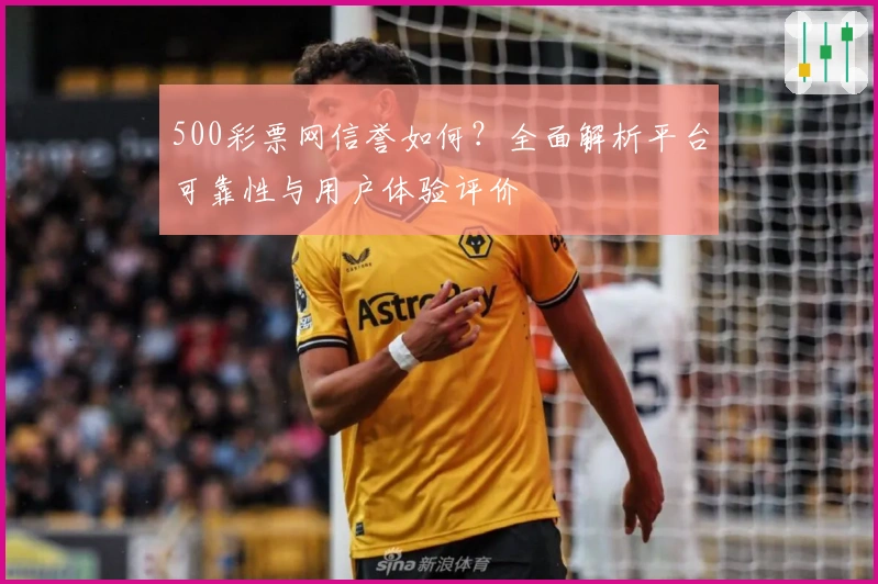 500彩票网信誉如何？全面解析平台可靠性与用户体验评价