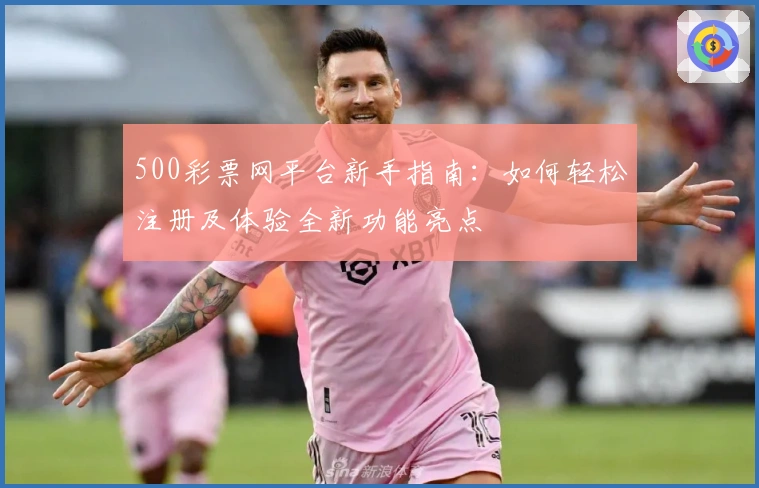 500彩票网平台新手指南:如何轻松注册及体验全新功能亮点