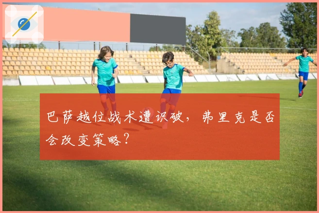 巴萨越位战术遭识破，弗里克是否会改变策略？