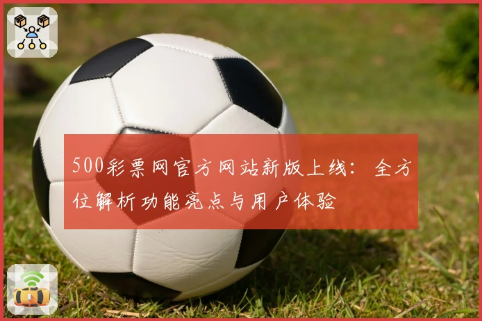 500彩票网官方网站新版上线：全方位解析功能亮点与用户体验