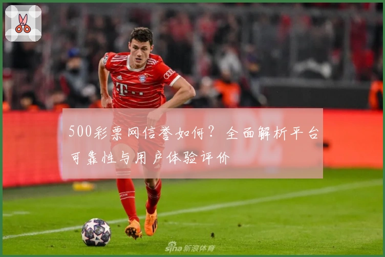 500彩票网信誉如何？全面解析平台可靠性与用户体验评价