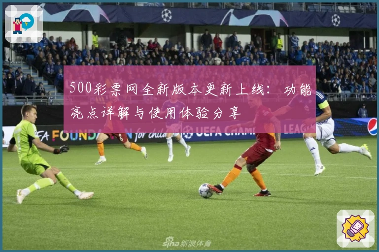 500彩票网全新版本更新上线:功能亮点详解与使用体验分享