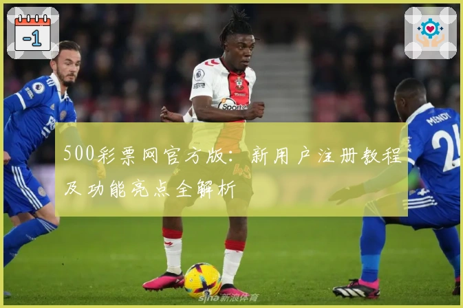 500彩票网官方版：新用户注册教程及功能亮点全解析