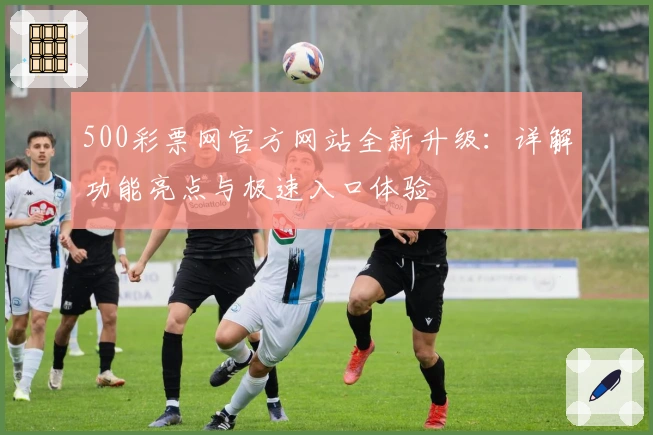 500彩票网官方网站全新升级：详解功能亮点与极速入口体验