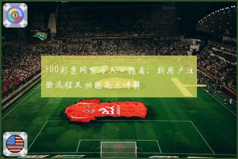 500彩票网官方入口指南：新用户注册流程及功能亮点详解